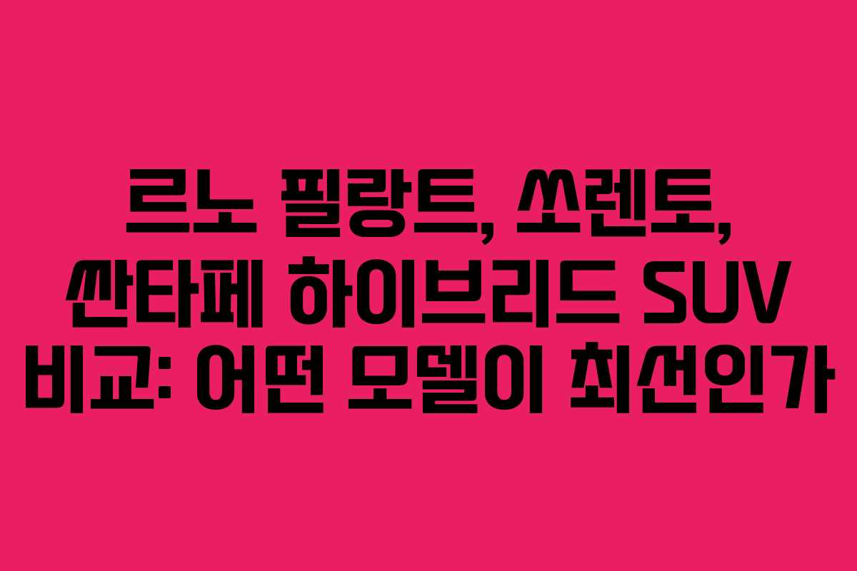 르노 필랑트, 쏘렌토, 싼타페 하이브리드 SUV 비교: 어떤 모델이 최선인가
