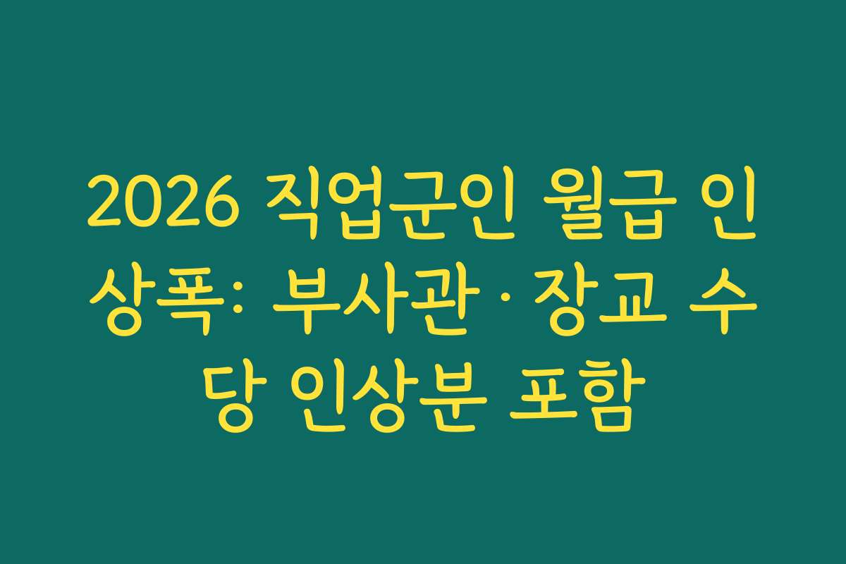 2026 직업군인 월급 인상폭: 부사관·장교 수당 인상분 포함