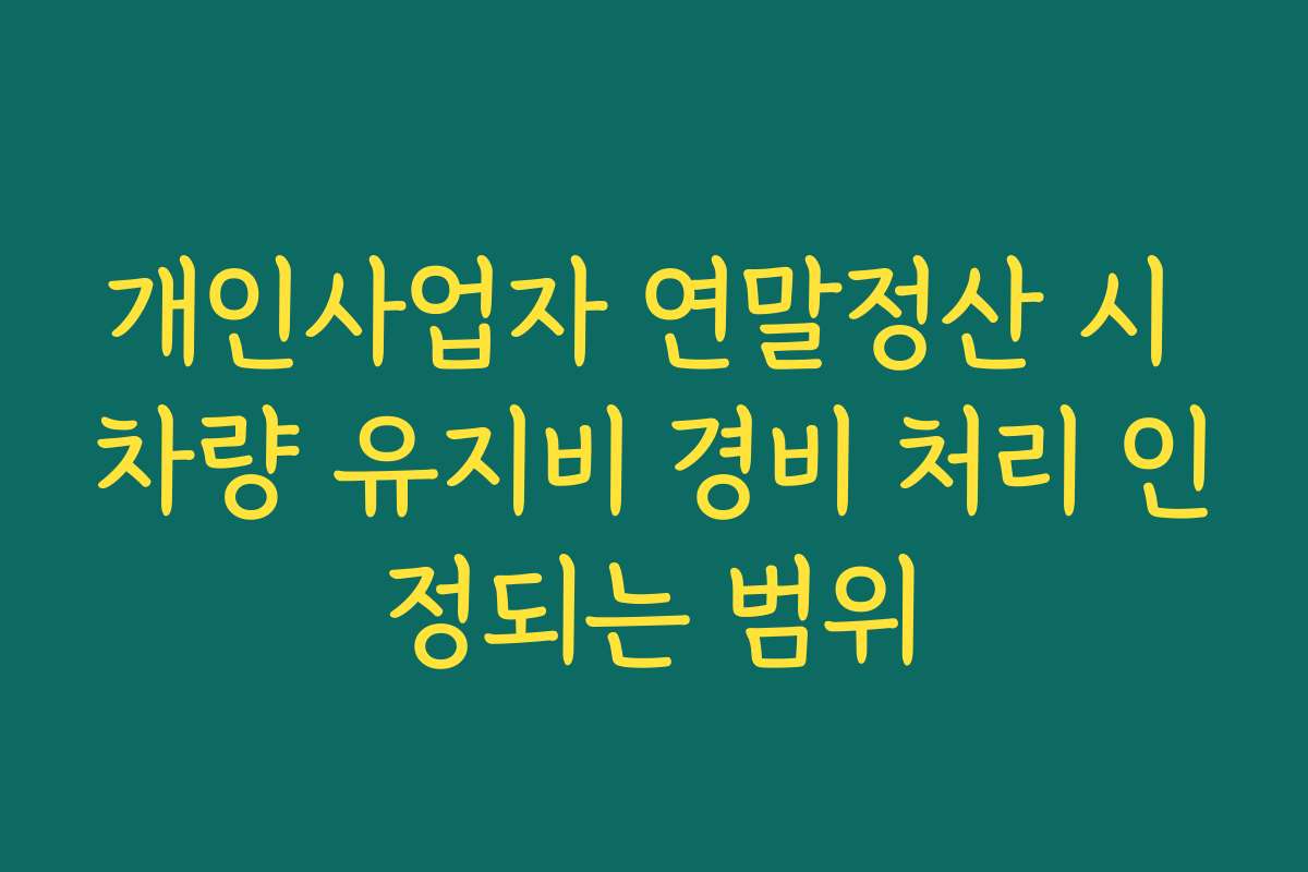 개인사업자 연말정산 시 차량 유지비 경비 처리 인정되는 범위