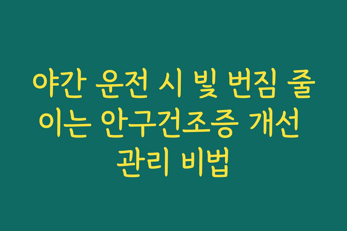 야간 운전 시 빛 번짐 줄이는 안구건조증 개선 관리 비법
