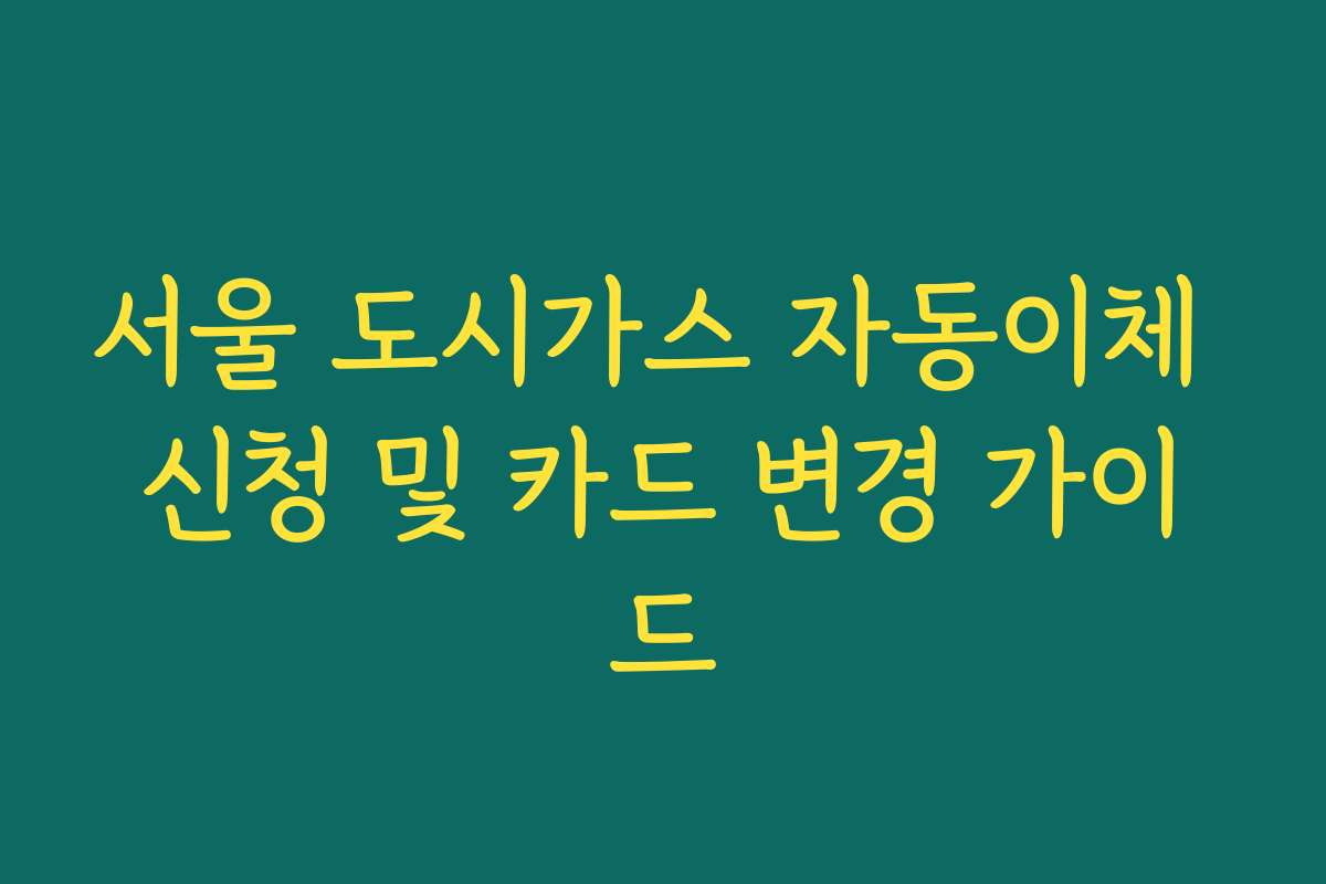 서울 도시가스 자동이체 신청 및 카드 변경 가이드