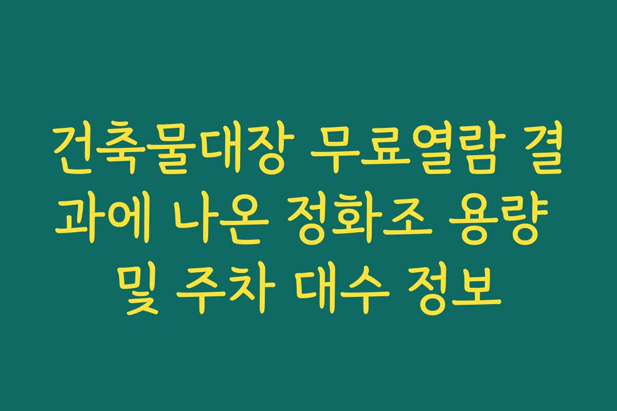 건축물대장 무료열람 결과에 나온 정화조 용량 및 주차 대수 정보