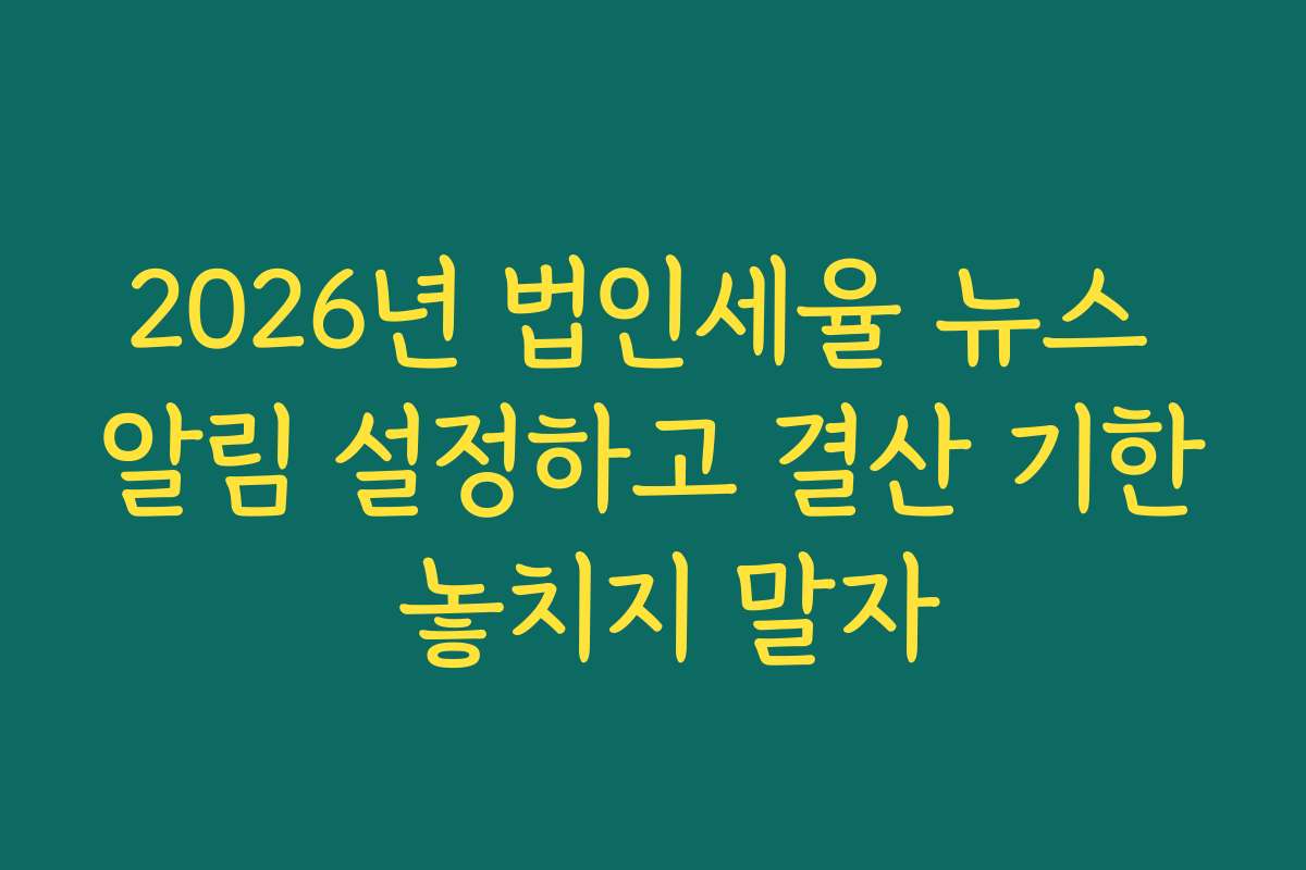 2026년 법인세율 뉴스 알림 설정하고 결산 기한 놓치지 말자