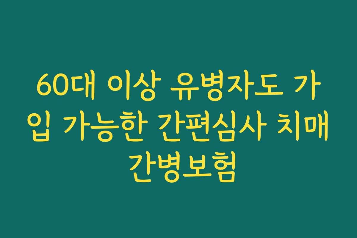 60대 이상 유병자도 가입 가능한 간편심사 치매 간병보험