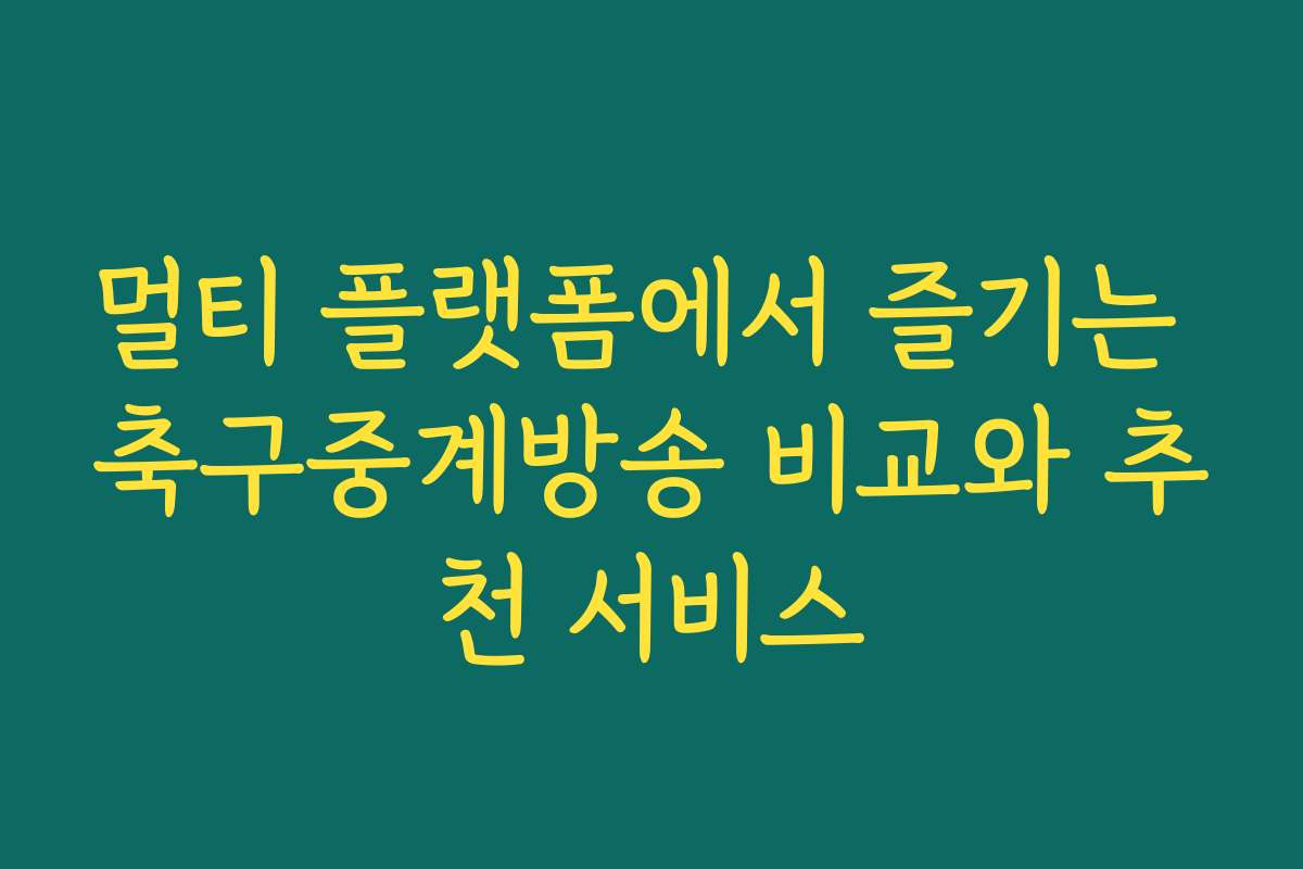 멀티 플랫폼에서 즐기는 축구중계방송 비교와 추천 서비스