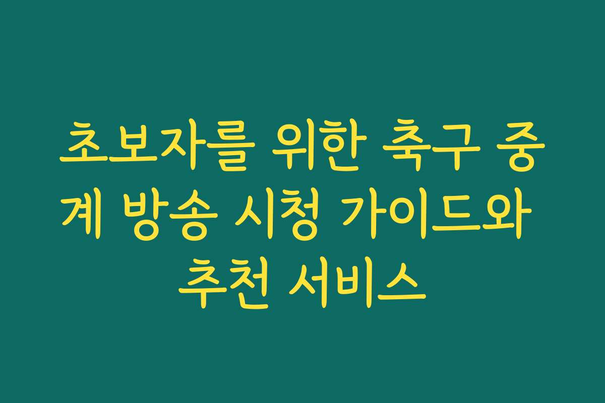 초보자를 위한 축구 중계 방송 시청 가이드와 추천 서비스