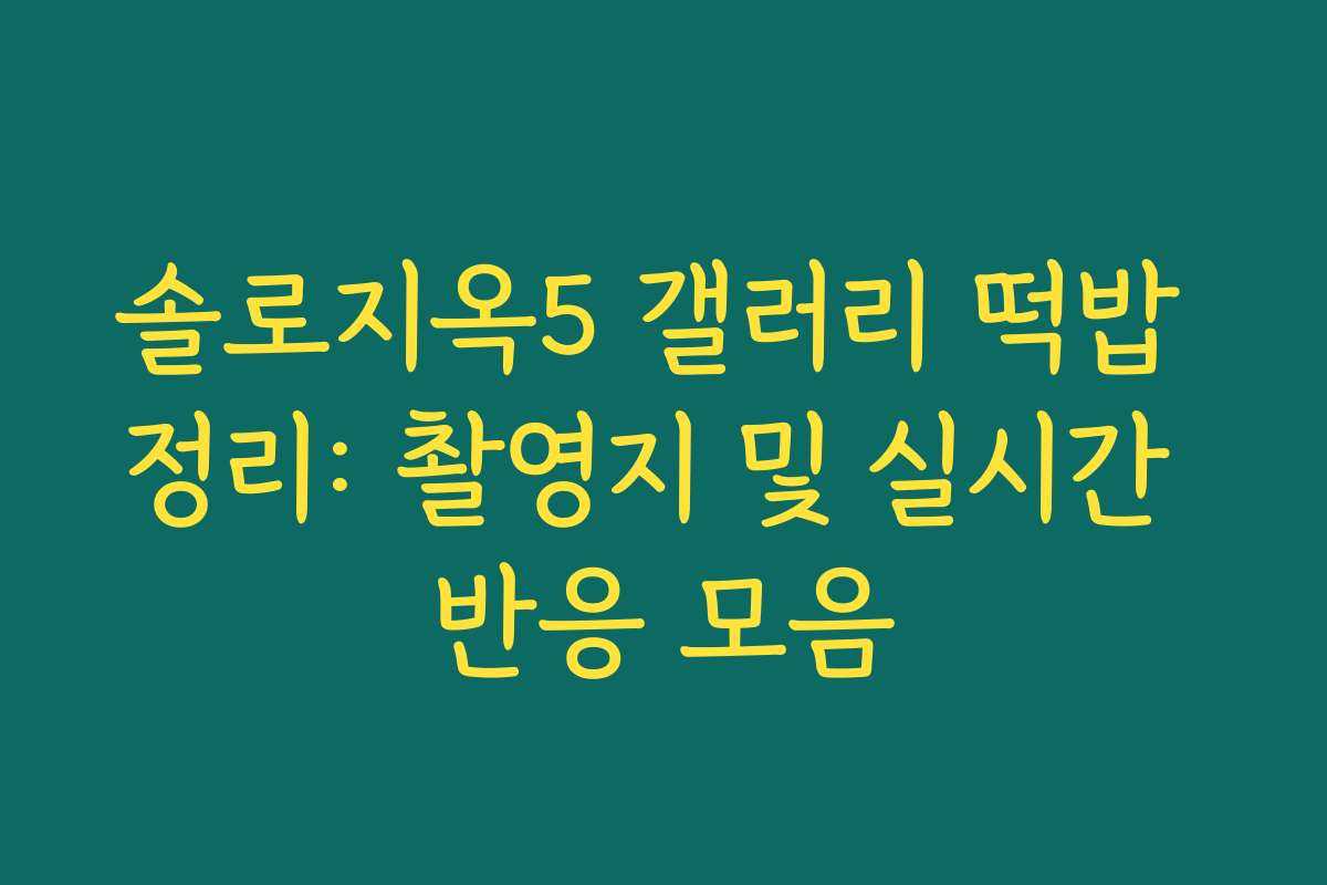 솔로지옥5 갤러리 떡밥 정리: 촬영지 및 실시간 반응 모음