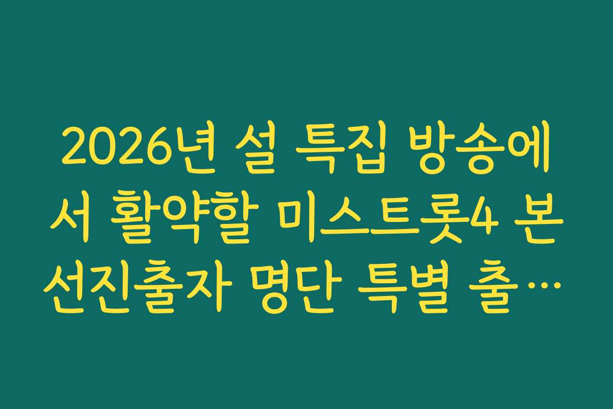 2026년 설 특집 방송에서 활약할 미스트롯4 본선진출자 명단 특별 출연 소식