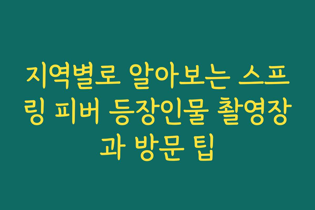 지역별로 알아보는 스프링 피버 등장인물 촬영장과 방문 팁