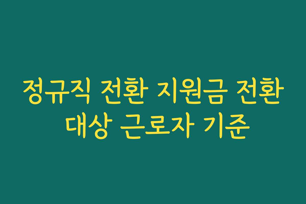 정규직 전환 지원금 전환 대상 근로자 기준