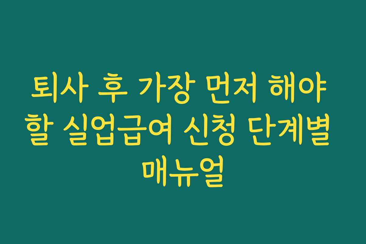 퇴사 후 가장 먼저 해야 할 실업급여 신청 단계별 매뉴얼