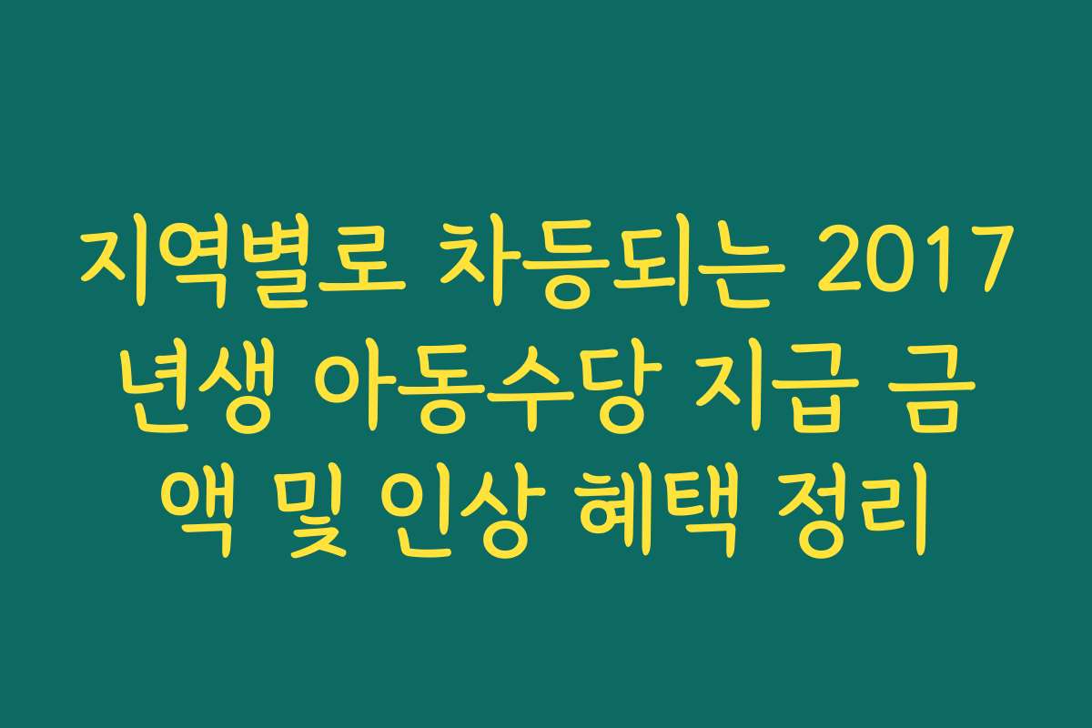 지역별로 차등되는 2017년생 아동수당 지급 금액 및 인상 혜택 정리