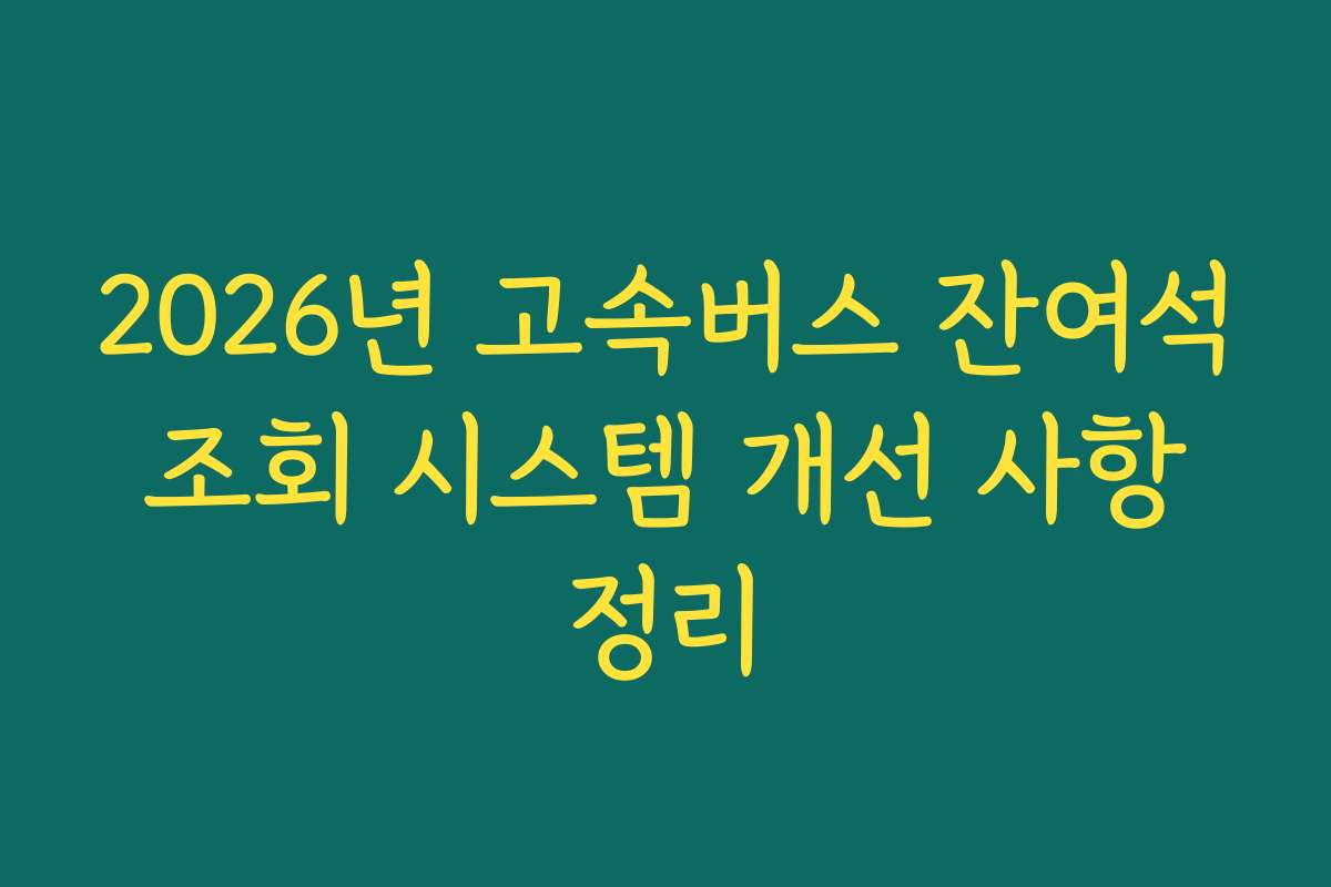 2026년 고속버스 잔여석 조회 시스템 개선 사항 정리