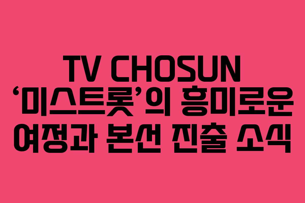 TV CHOSUN ‘미스트롯’의 흥미로운 여정과 본선 진출 소식