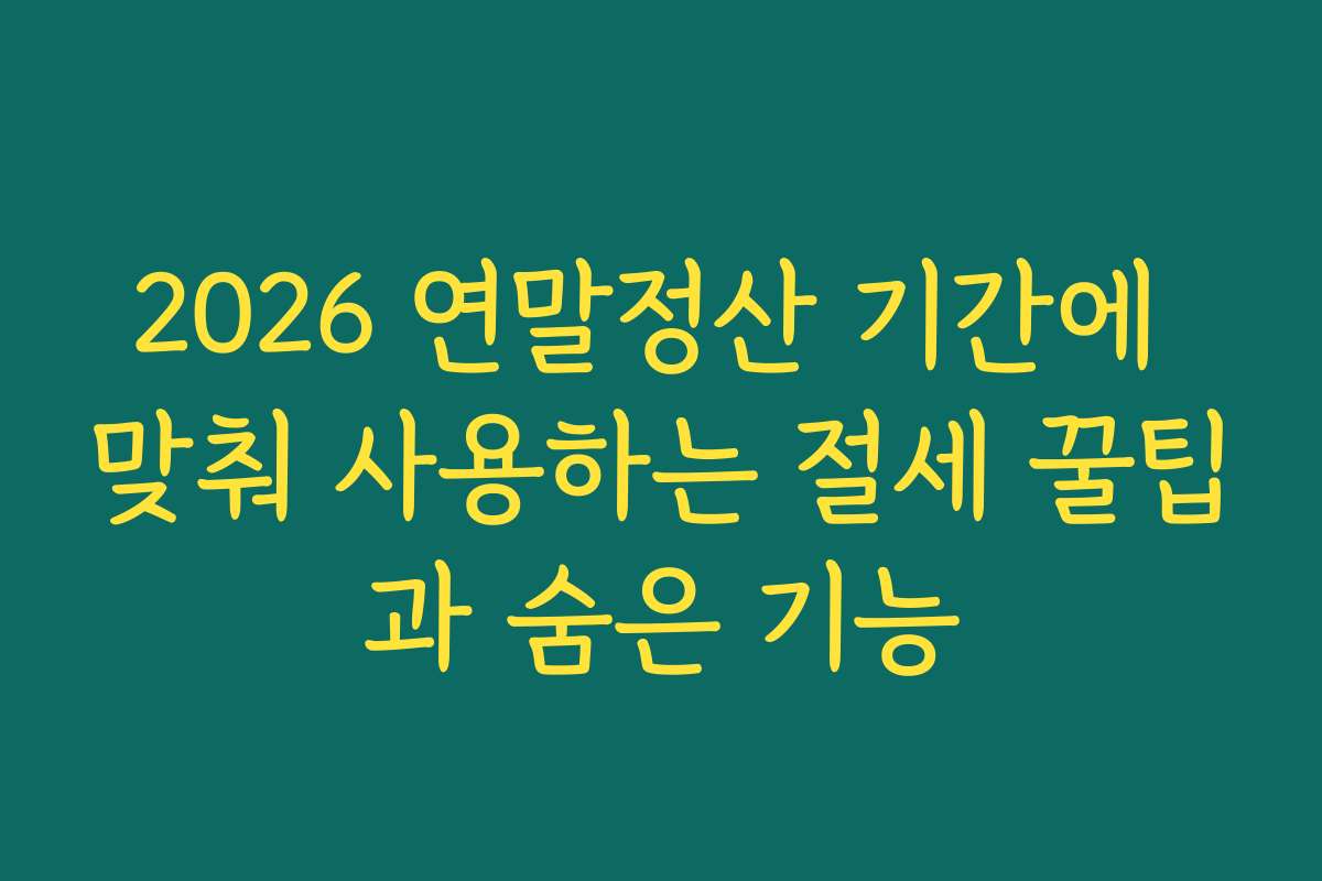 2026 연말정산 기간에 맞춰 사용하는 절세 꿀팁과 숨은 기능