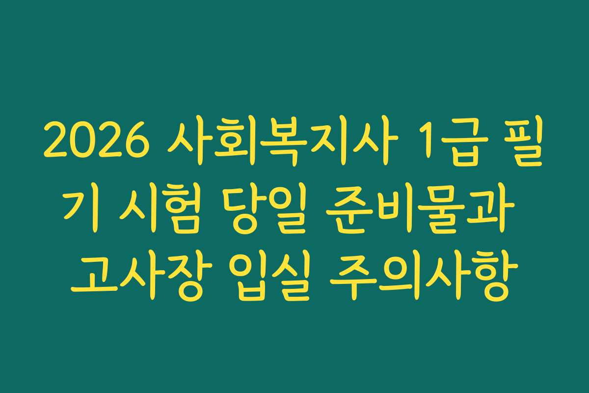 2026 사회복지사 1급 필기 시험 당일 준비물과 고사장 입실 주의사항