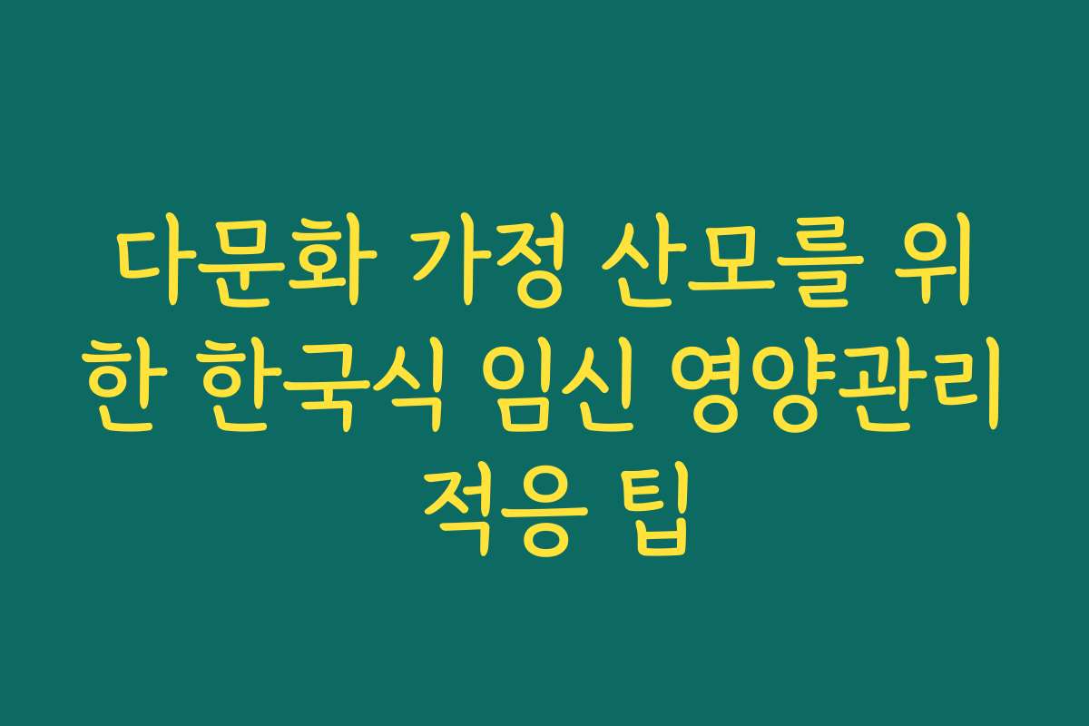 다문화 가정 산모를 위한 한국식 임신 영양관리 적응 팁