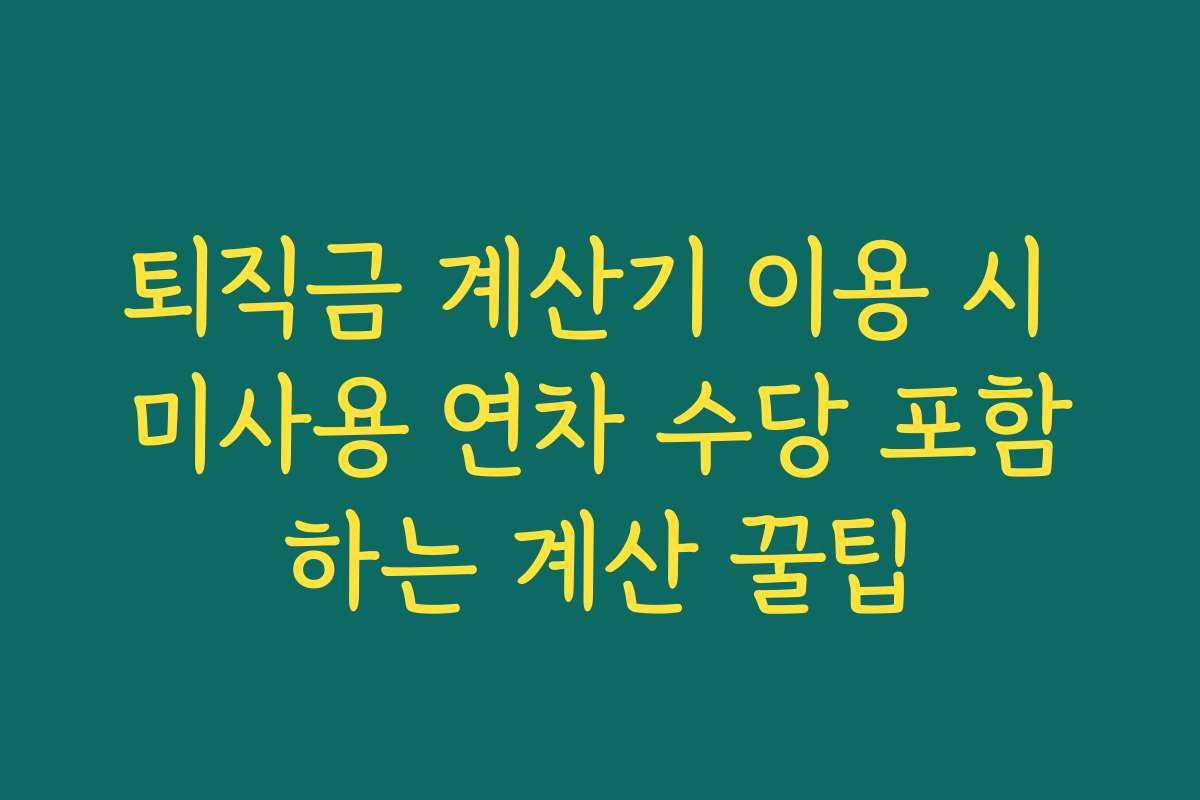 퇴직금 계산기 이용 시 미사용 연차 수당 포함하는 계산 꿀팁