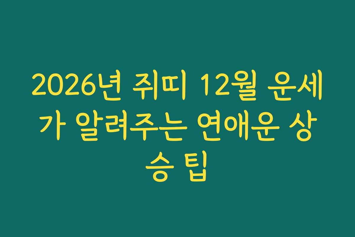 2026년 쥐띠 12월 운세가 알려주는 연애운 상승 팁