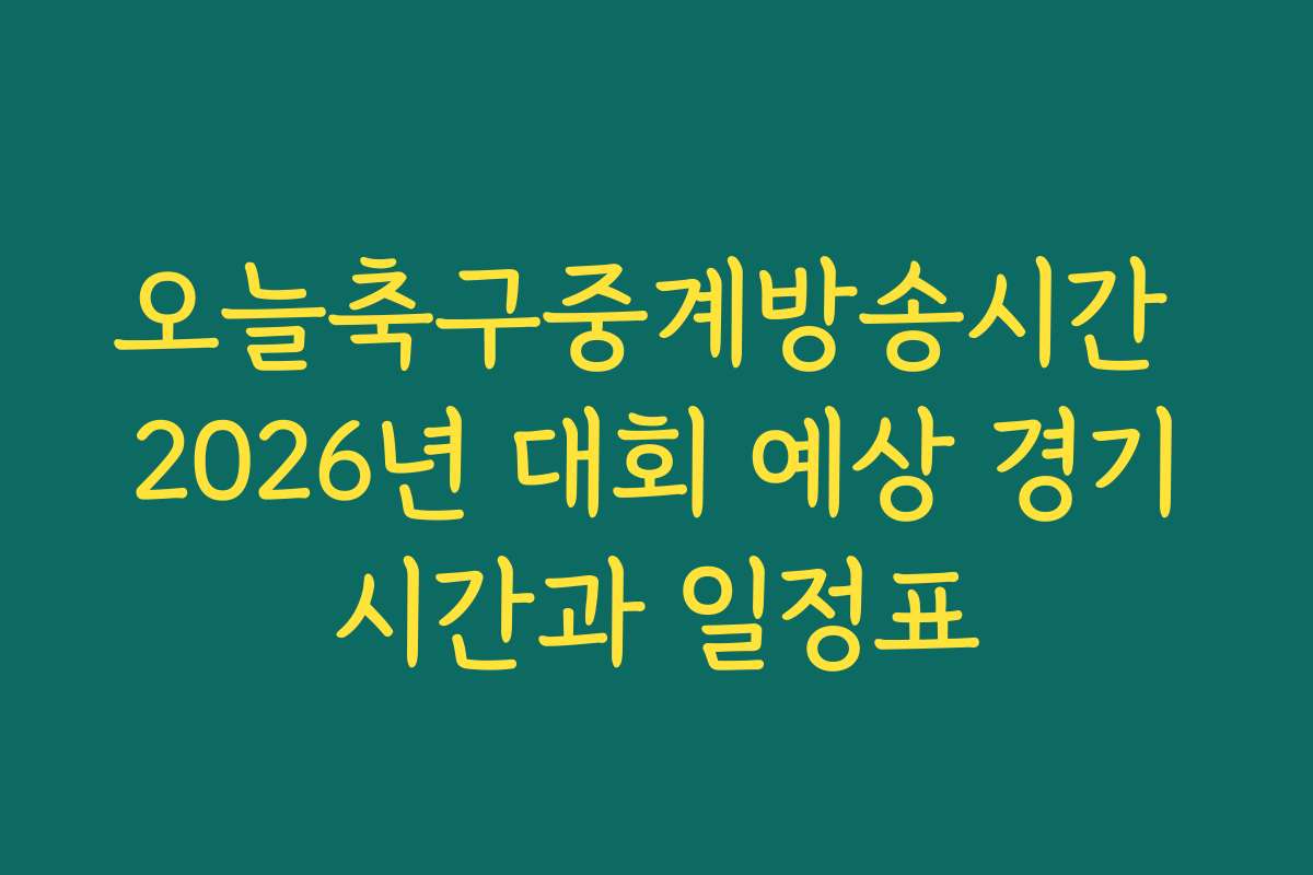 오늘축구중계방송시간 2026년 대회 예상 경기시간과 일정표