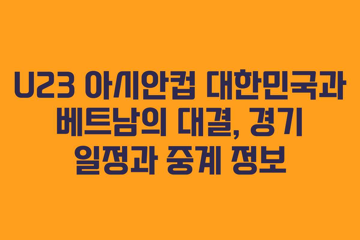 U23 아시안컵 대한민국과 베트남의 대결, 경기 일정과 중계 정보