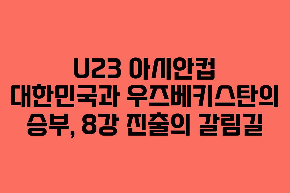 U23 아시안컵 대한민국과 우즈베키스탄의 승부, 8강 진출의 갈림길