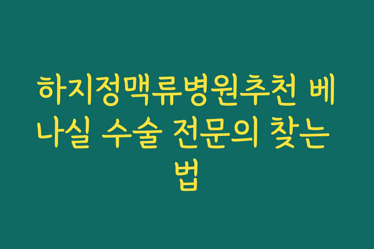 하지정맥류병원추천 베나실 수술 전문의 찾는 법