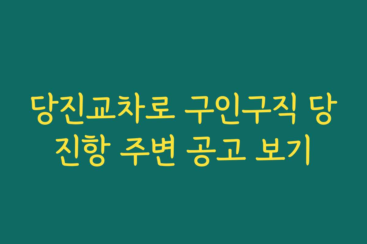 당진교차로 구인구직 당진항 주변 공고 보기
