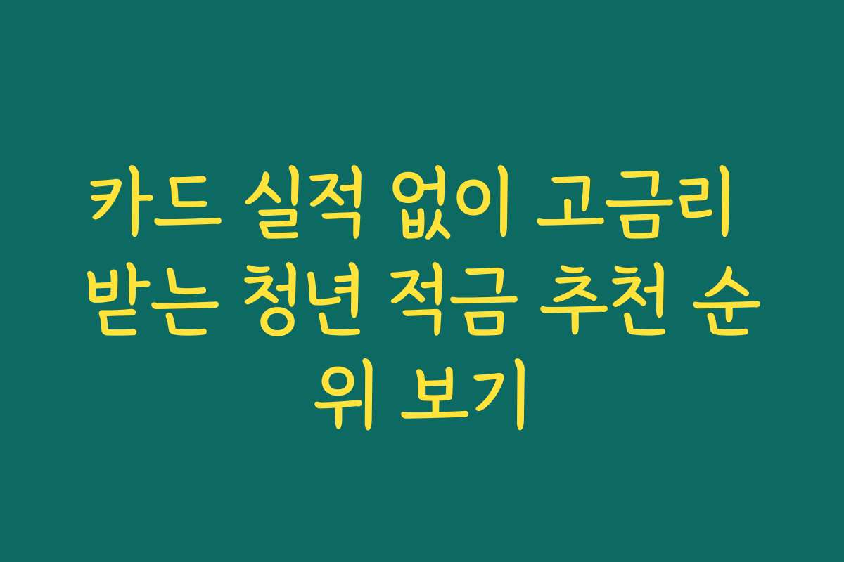카드 실적 없이 고금리 받는 청년 적금 추천 순위 보기