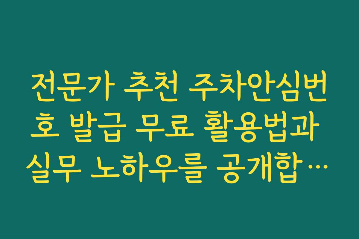 전문가 추천 주차안심번호 발급 무료 활용법과 실무 노하우를 공개합니다