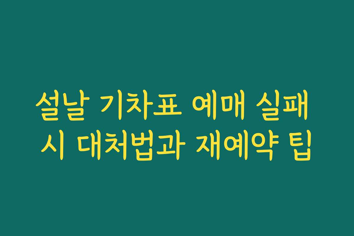 설날 기차표 예매 실패 시 대처법과 재예약 팁