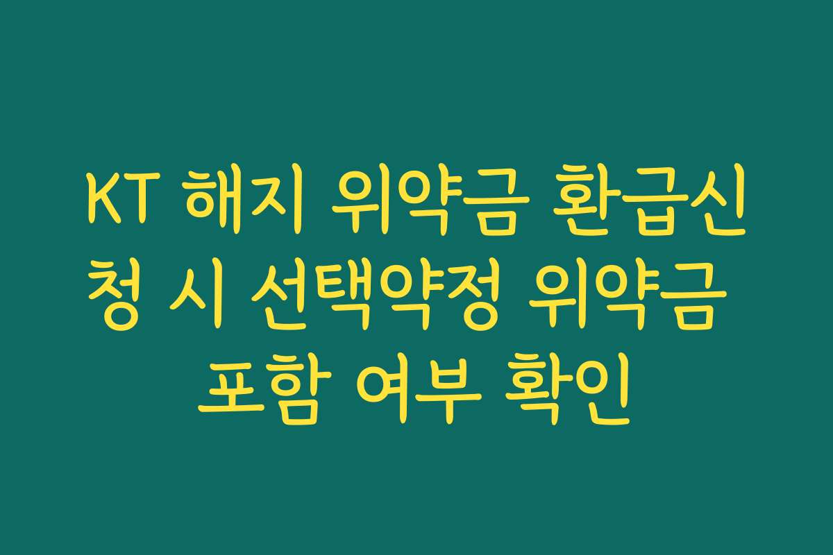 KT 해지 위약금 환급신청 시 선택약정 위약금 포함 여부 확인