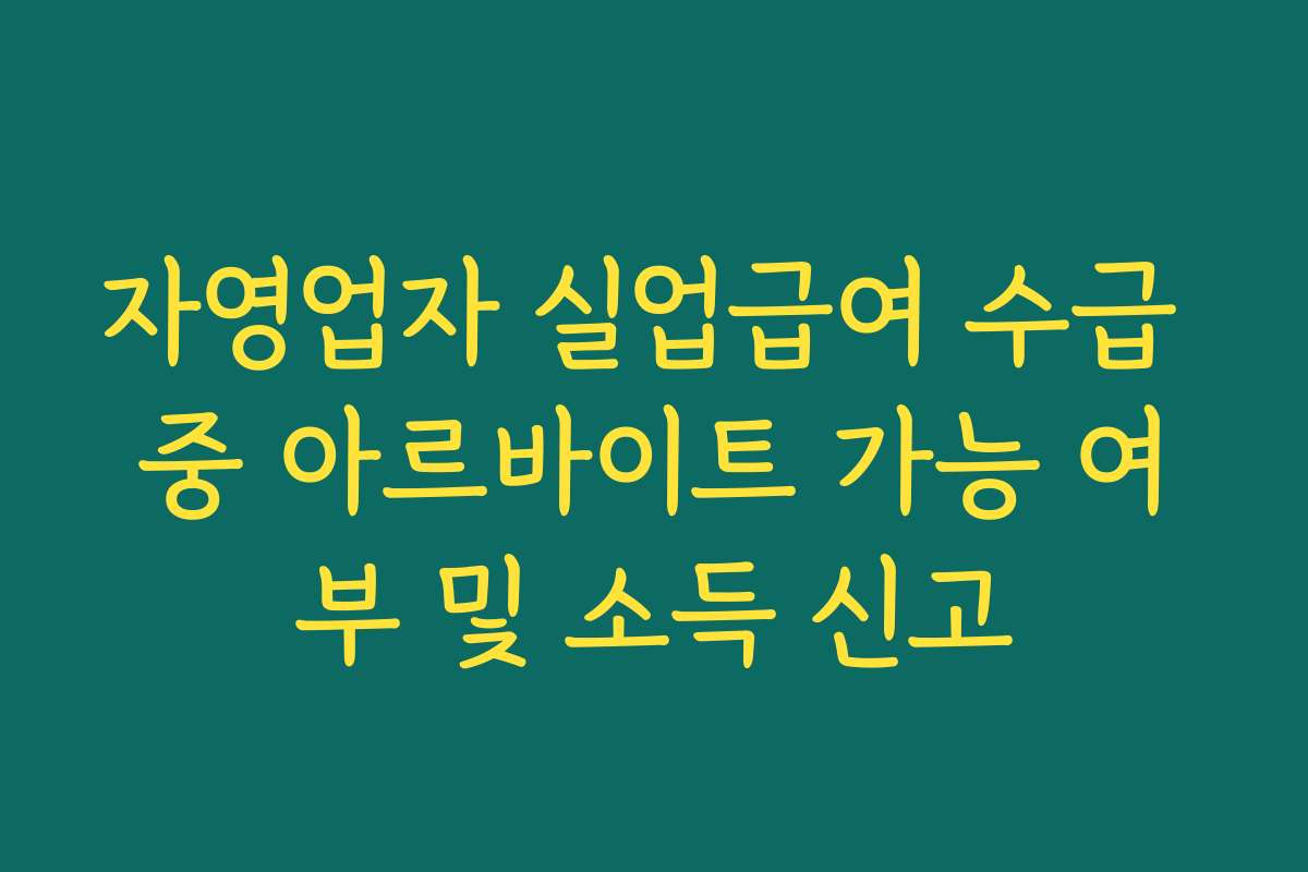자영업자 실업급여 수급 중 아르바이트 가능 여부 및 소득 신고