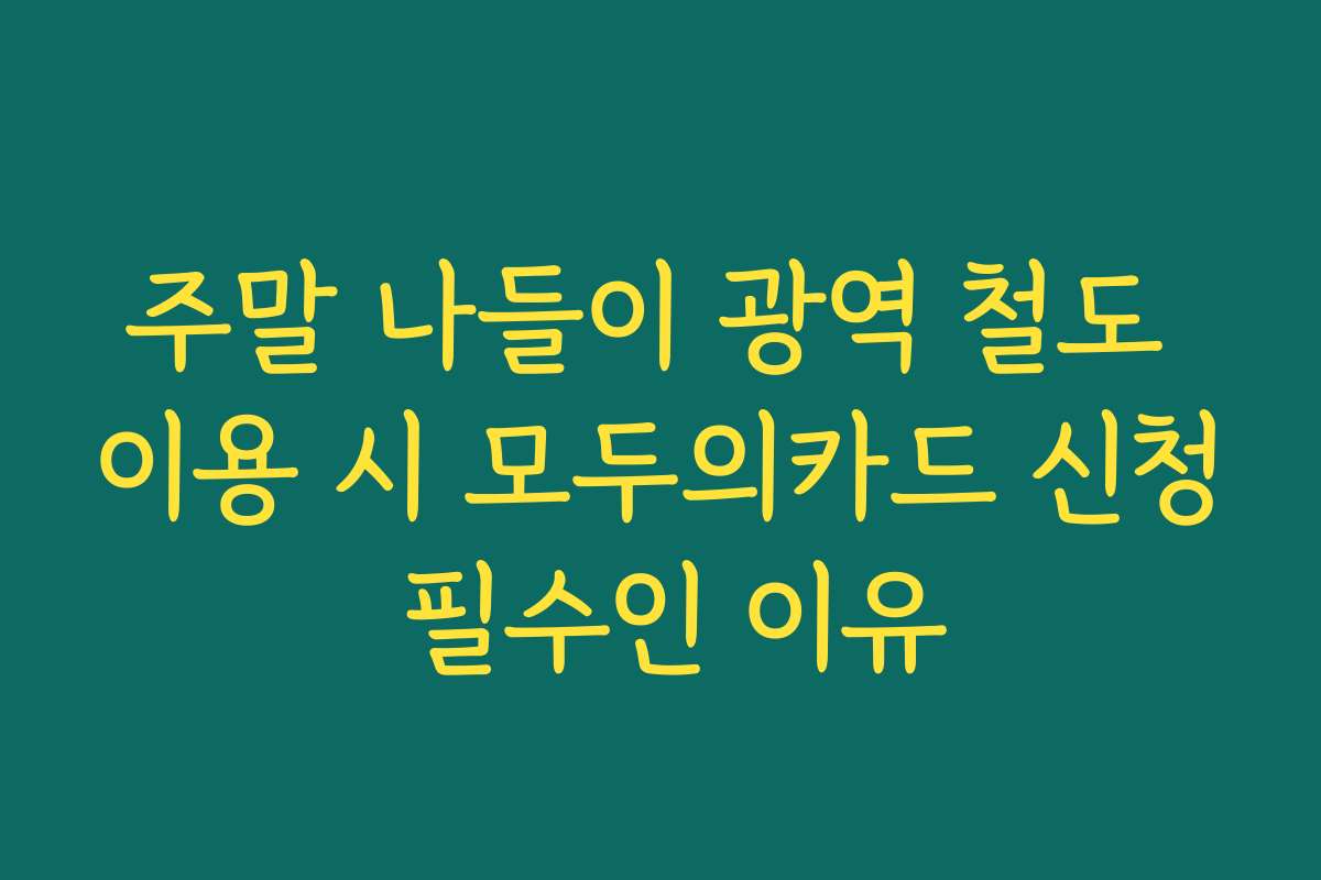 주말 나들이 광역 철도 이용 시 모두의카드 신청 필수인 이유
