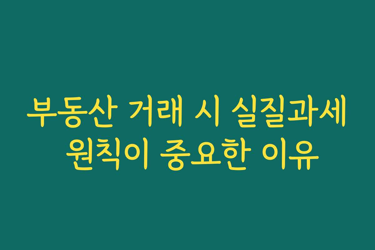 부동산 거래 시 실질과세 원칙이 중요한 이유