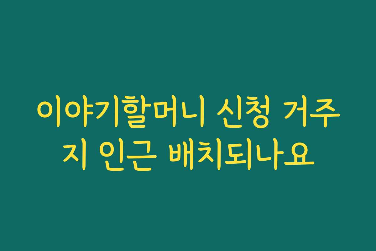 이야기할머니 신청 거주지 인근 배치되나요