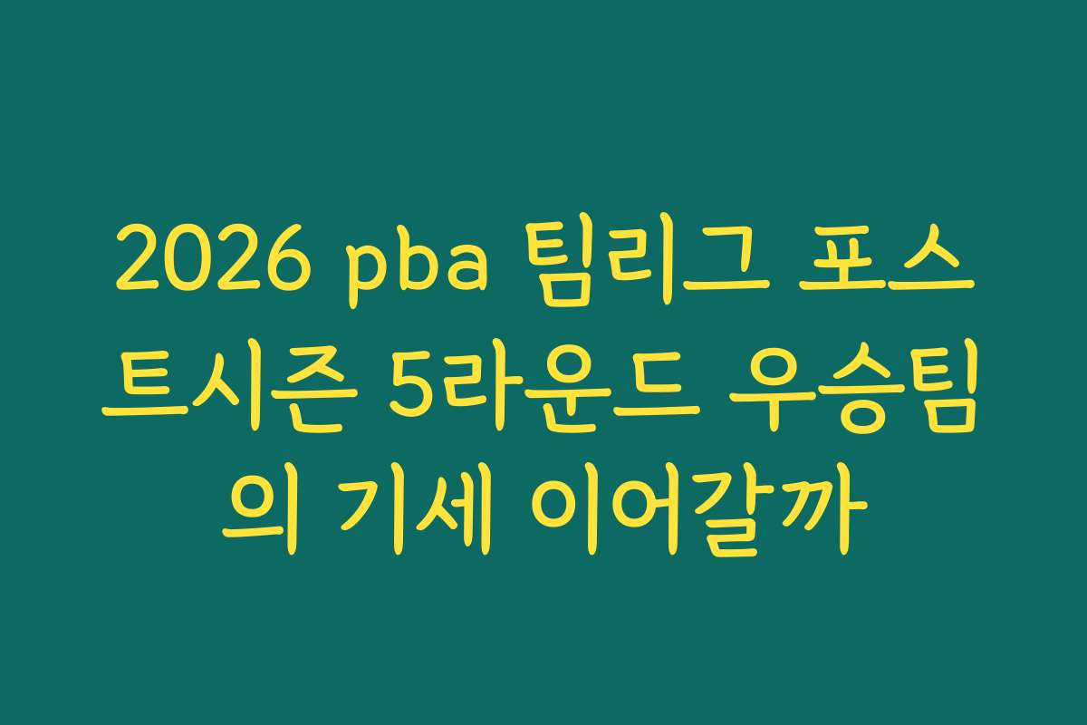 2026 pba 팀리그 포스트시즌 5라운드 우승팀의 기세 이어갈까