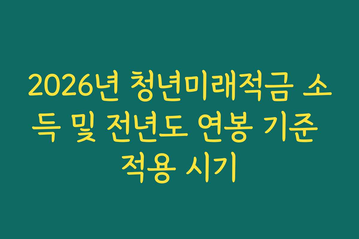 2026년 청년미래적금 소득 및 전년도 연봉 기준 적용 시기