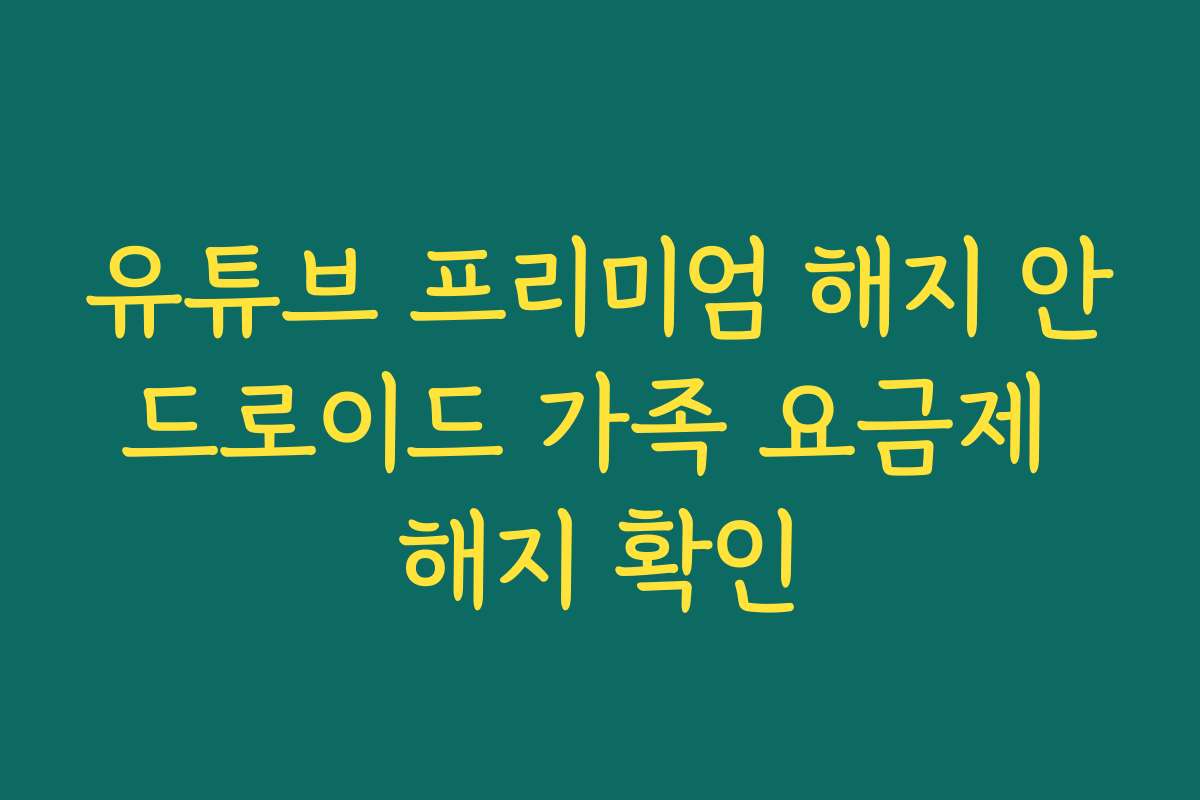 유튜브 프리미엄 해지 안드로이드 가족 요금제 해지 확인