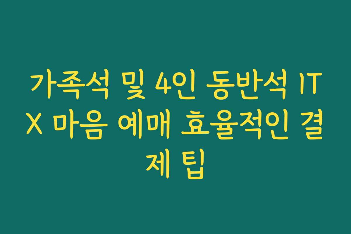 가족석 및 4인 동반석 ITX 마음 예매 효율적인 결제 팁