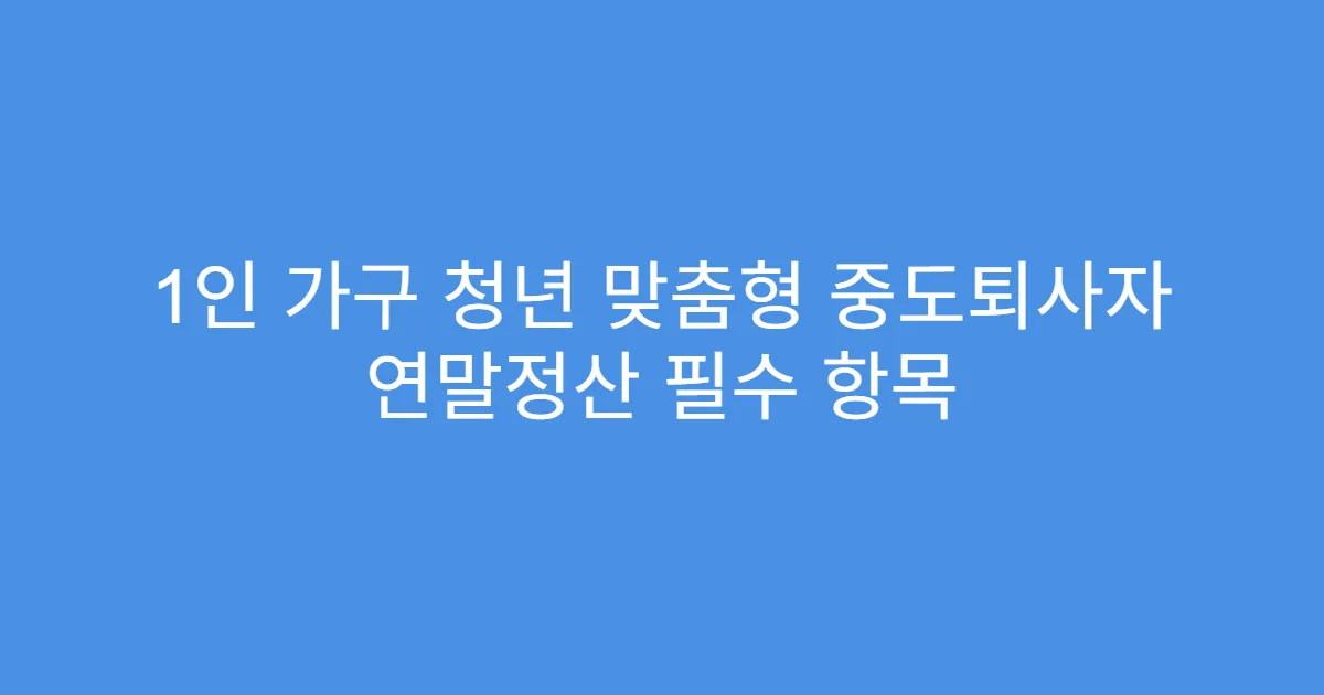 1인 가구 청년 맞춤형 중도퇴사자 연말정산 필수 항목