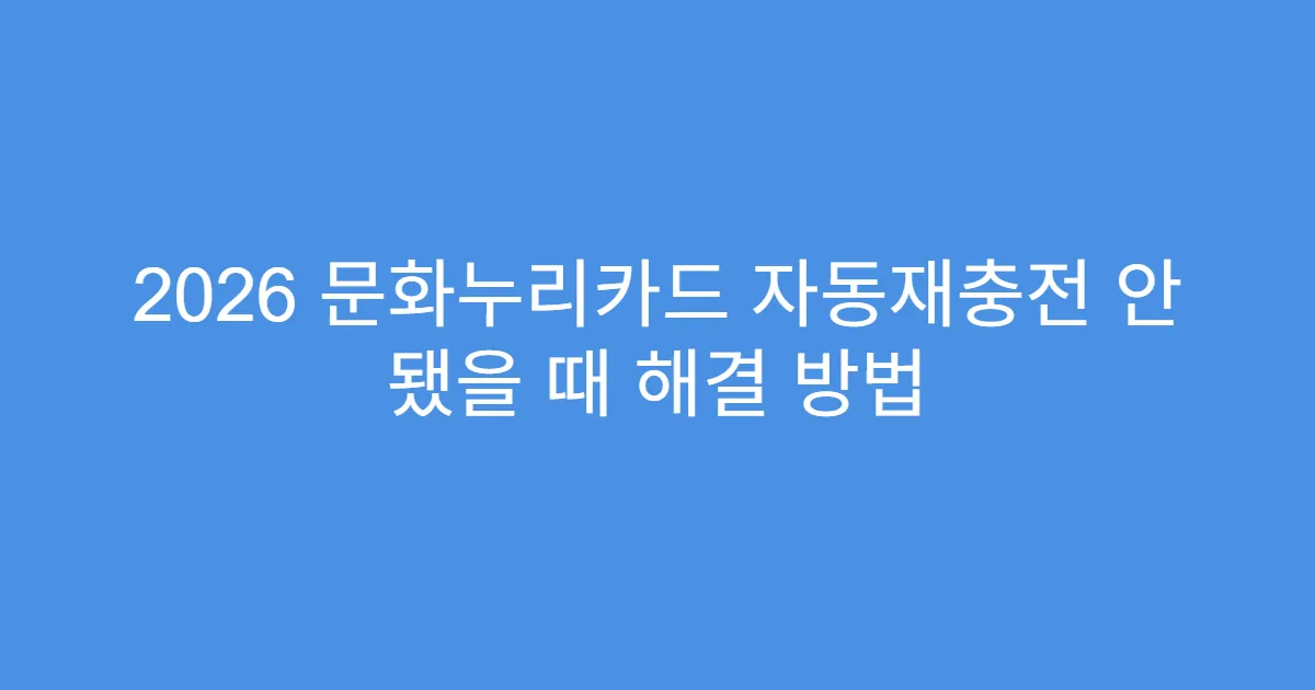 2026 문화누리카드 자동재충전 안 됐을 때 해결 방법