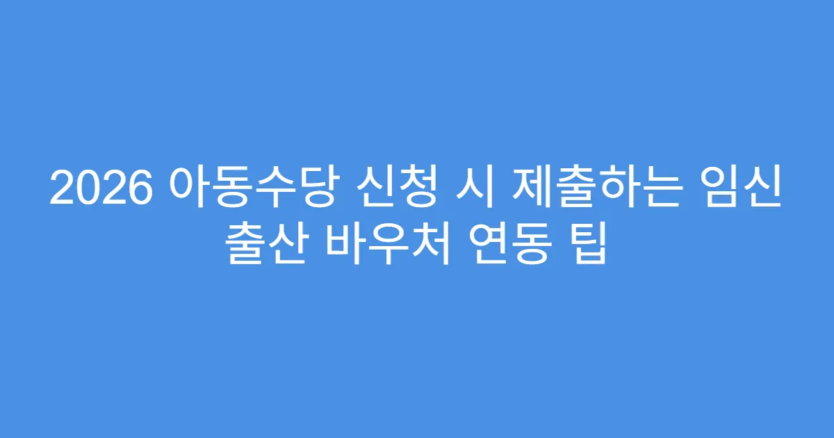 2026 아동수당 신청 시 제출하는 임신 출산 바우처 연동 팁