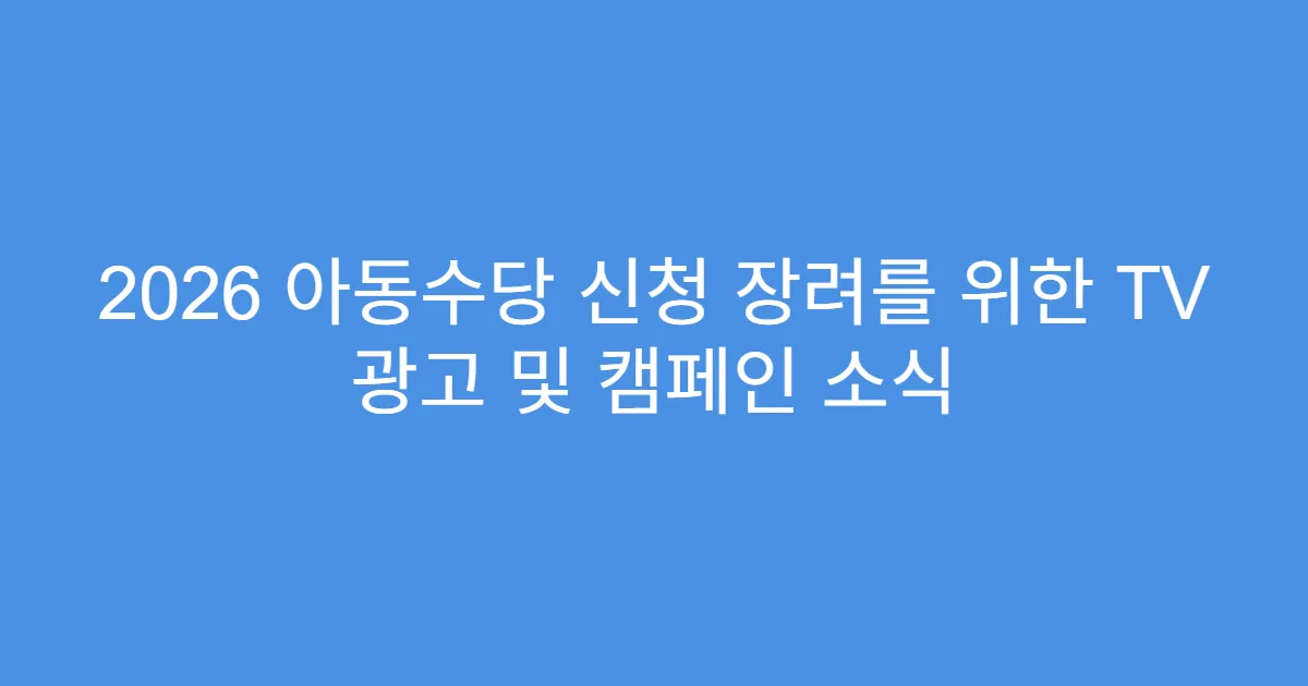 2026 아동수당 신청 장려를 위한 TV 광고 및 캠페인 소식
