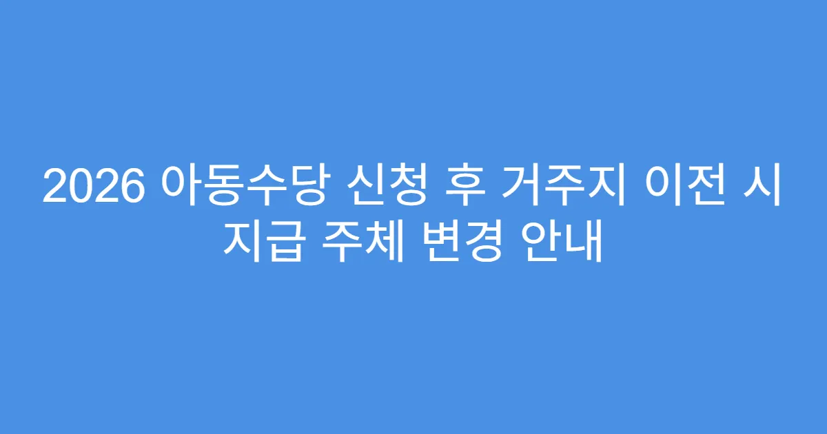 2026 아동수당 신청 후 거주지 이전 시 지급 주체 변경 안내
