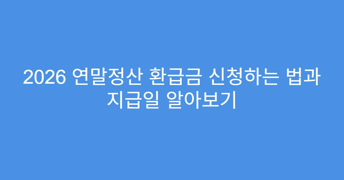 2026 연말정산 환급금 신청하는 법과 지급일 알아보기