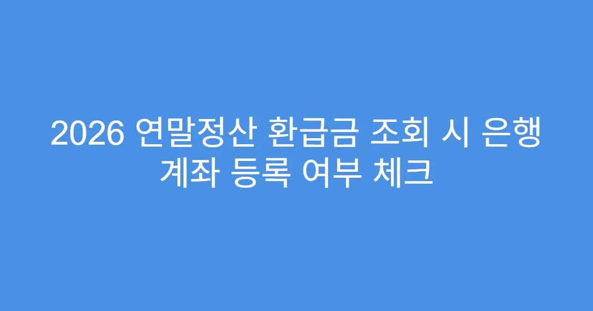 2026 연말정산 환급금 조회 시 은행 계좌 등록 여부 체크