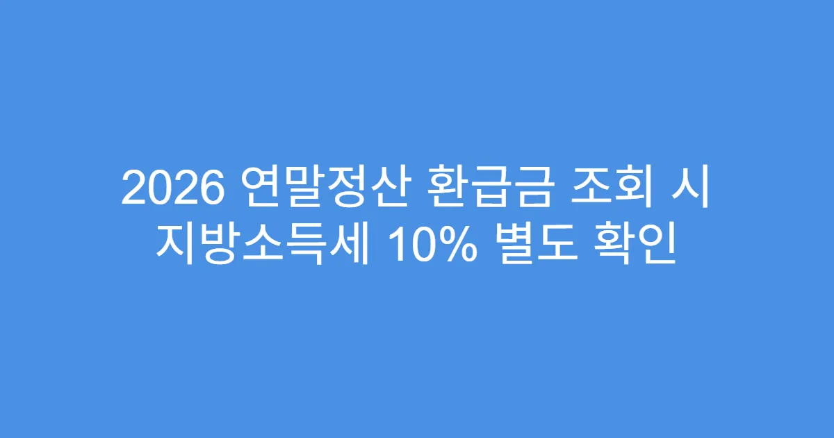 2026 연말정산 환급금 조회 시 지방소득세 10% 별도 확인