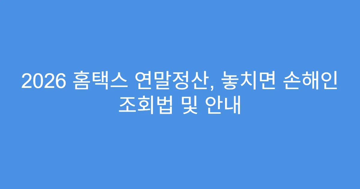 2026 홈택스 연말정산, 놓치면 손해인 조회법 및 안내