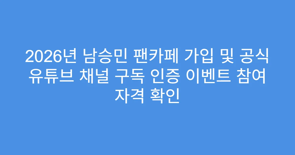 2026년 남승민 팬카페 가입 및 공식 유튜브 채널 구독 인증 이벤트 참여 자격 확인